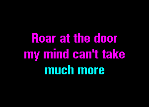 Roar at the door

my mind can't take
much more
