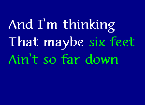 And I'm thinking
That maybe six feet

Ain't so far down