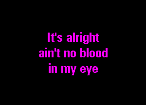 It's alright

ain't no blood
in my eye