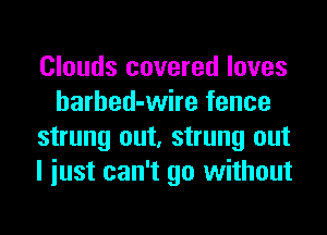 Clouds covered loves
harbed-wire fence
strung out, strung out
I iust can't go without