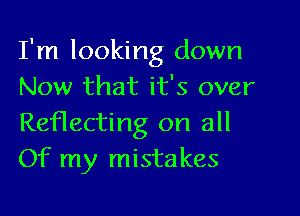 I'm looking down
Now that it's over

Reflecting on all
Of my mistakes