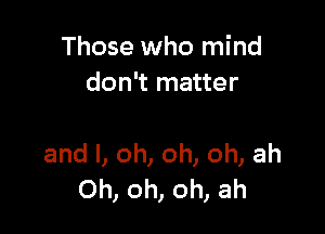 Those who mind
don't matter

and l, oh, oh, oh, ah
Oh, oh, oh, ah