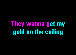 They wanna get my

gold on the ceiling