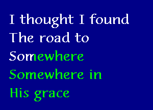 I thought I found
The road to

Somewhere
Somewhere in
His grace