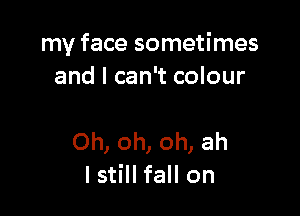my face sometimes
and I can't colour

Oh, oh, oh, ah
I still fall on