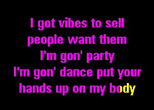 I got vibes to sell
people want them
I'm gon' party
I'm gon' dance put your
hands up on my body