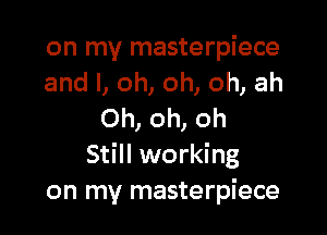 on my masterpiece
and l, oh, oh, oh, ah

Oh, oh, oh
Still working
on my masterpiece