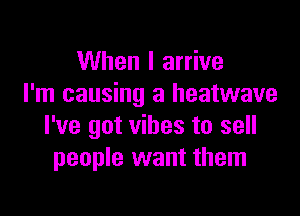 When I arrive
I'm causing a heatwave

I've got vibes to sell
people want them