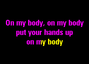 On my body, on my body

put your hands up
on my body