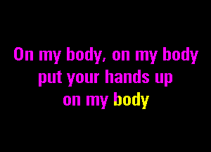 On my body, on my body

put your hands up
on my body