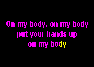 On my body, on my body

put your hands up
on my body