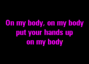 On my body, on my body

put your hands up
on my body