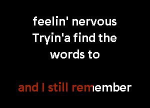 feelin' nervous
Tryin'a find the

words to

and I still remember