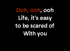 Ooh, ooh, ooh
Life, it's easy

to be scared of
With you