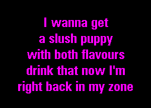 I wanna get
a slush puppy

with both flavours
drink that now I'm
right back in my zone