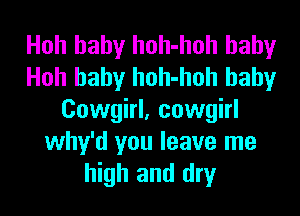 Hoh baby hoh-hoh baby
Hoh baby hoh-hoh baby
Cowgirl, cowgirl
why'd you leave me
high and dry