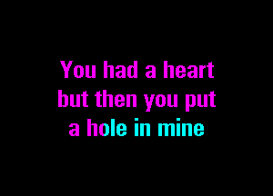 You had a heart

but then you put
a hole in mine