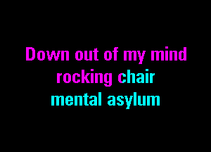 Down out of my mind

rocking chair
mental asylum