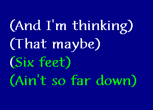 (And I'm thinking)
(That maybe)

(Six feet)
(Ain't so far down)