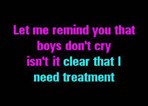 Let me remind you that
boys don't cry

isn't it clear that I
need treatment