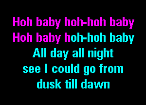 Hoh baby hoh-hoh baby
Hoh baby hoh-hoh baby
All day all night
see I could go from
dusk till dawn