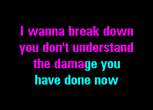 I wanna break down
you don't understand

the damage you
have done now