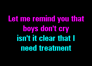 Let me remind you that
boys don't cry

isn't it clear that I
need treatment