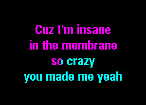 Cuz I'm insane
in the membrane

so crazy
you made me yeah