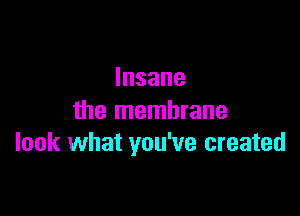 Insane

the membrane
look what you've created