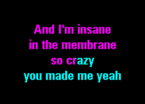 And I'm insane
in the membrane

so crazy
you made me yeah