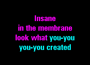 Insane
in the membrane

look what you-you
you-you created