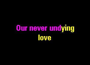 Our never undying

love