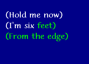 (Hold me now)
(I'm six feet)

(From the edge)