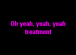 Oh yeah, yeah. yeah

treatment