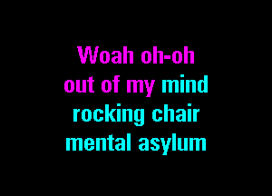 Woah oh-oh
out of my mind

rocking chair
mental asylum