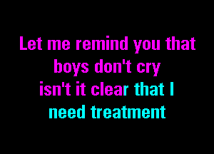 Let me remind you that
boys don't cry

isn't it clear that I
need treatment