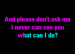 And please don't ask me

I never can see you
what can I do?