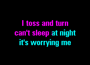 I toss and turn

can't sleep at night
it's worrying me
