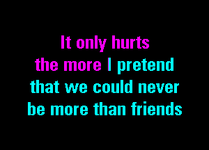 It only hurts
the more I pretend

that we could never
be more than friends