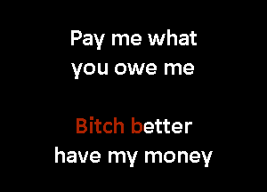 Pay me what
you owe me

Bitch better
have my money