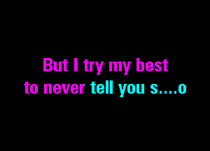 But I try my best

to never tell you s....o