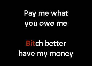 Pay me what
you owe me

Bitch better
have my money