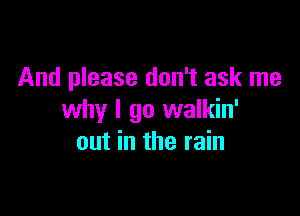 And please don't ask me

why I go walkin'
out in the rain