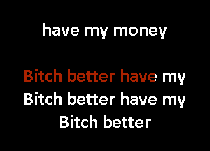 have my money

Bitch better have my
Bitch better have my
Bitch better