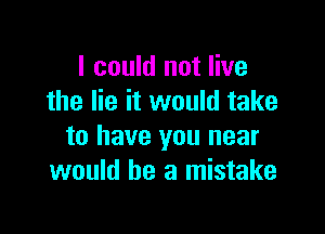 I could not live
the lie it would take

to have you near
would be a mistake