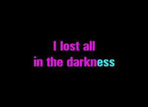 I lost all

in the darkness