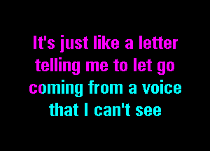 It's just like a letter
telling me to let go

coming from a voice
that I can't see