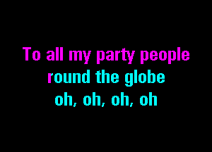 To all my party people

round the globe
oh,oh,oh,oh