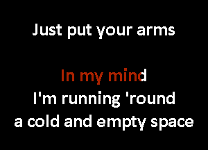 Just put your arms

In my mind
I'm running 'round
a cold and empty space