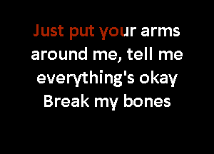 Just put your arms
around me, tell me

everything's okay
Break my bones